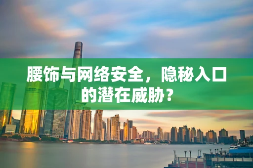腰饰与网络安全，隐秘入口的潜在威胁？