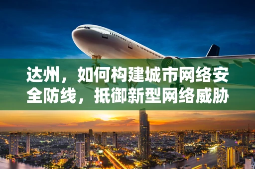 达州，如何构建城市网络安全防线，抵御新型网络威胁？