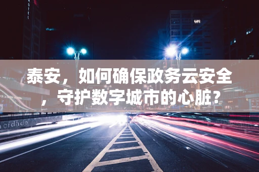 泰安，如何确保政务云安全，守护数字城市的心脏？