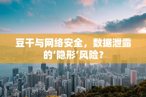 豆干与网络安全，数据泄露的‘隐形’风险？