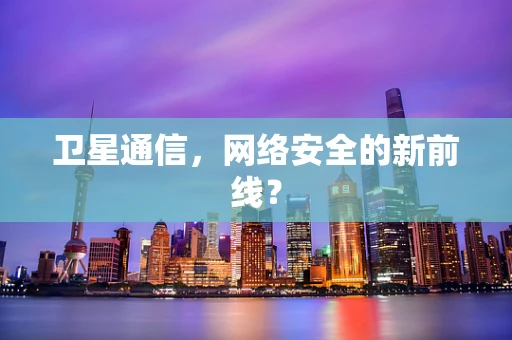 卫星通信，网络安全的新前线？
