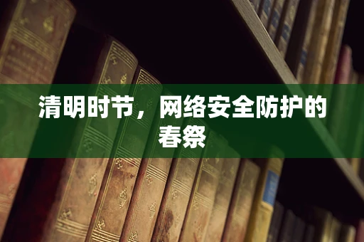 清明时节，网络安全防护的春祭