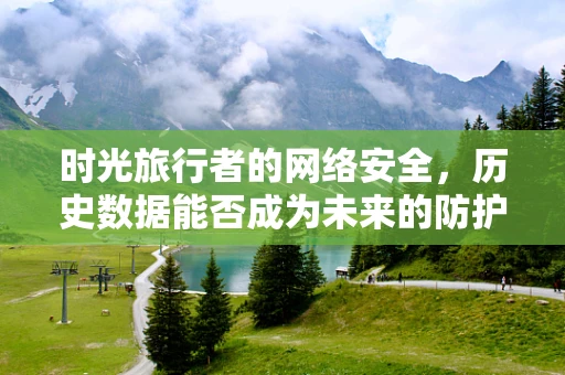 时光旅行者的网络安全，历史数据能否成为未来的防护盾？