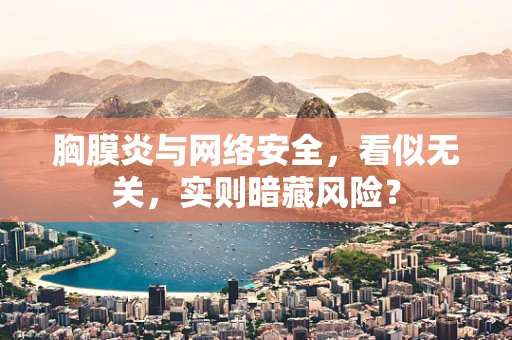 胸膜炎与网络安全，看似无关，实则暗藏风险？
