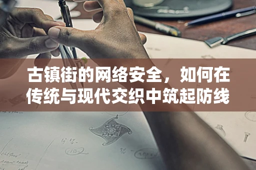 古镇街的网络安全，如何在传统与现代交织中筑起防线？
