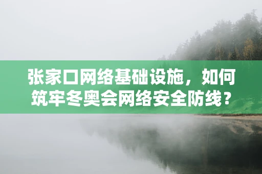 张家口网络基础设施，如何筑牢冬奥会网络安全防线？