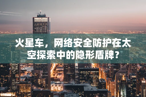 火星车，网络安全防护在太空探索中的隐形盾牌？