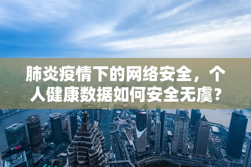 肺炎疫情下的网络安全，个人健康数据如何安全无虞？