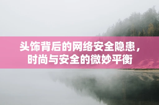 头饰背后的网络安全隐患，时尚与安全的微妙平衡
