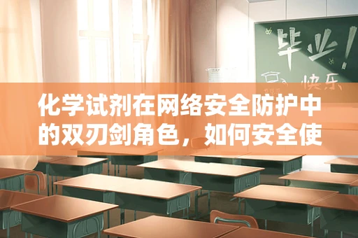 化学试剂在网络安全防护中的双刃剑角色，如何安全使用？