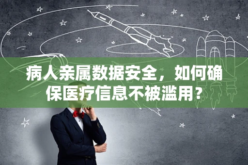 病人亲属数据安全，如何确保医疗信息不被滥用？