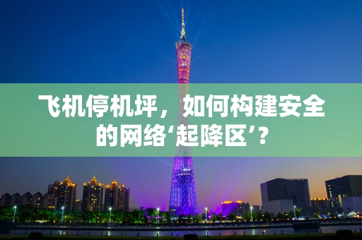 飞机停机坪，如何构建安全的网络‘起降区’？