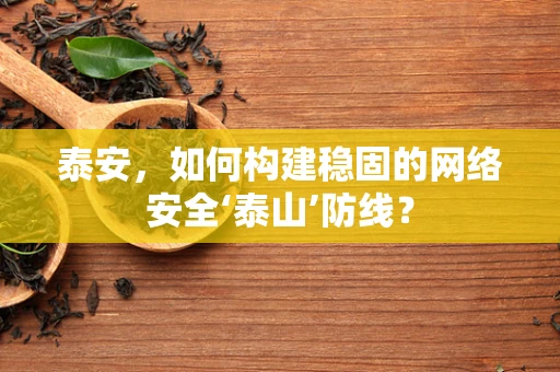 泰安，如何构建稳固的网络安全‘泰山’防线？