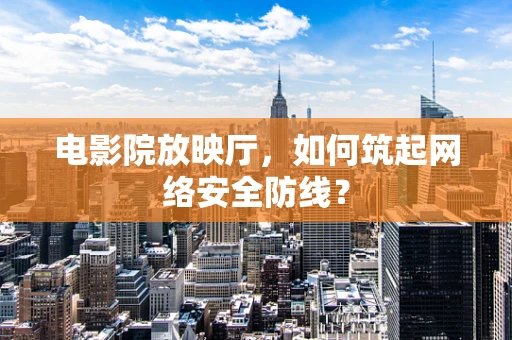 电影院放映厅，如何筑起网络安全防线？