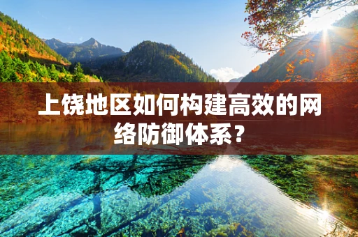 上饶地区如何构建高效的网络防御体系？