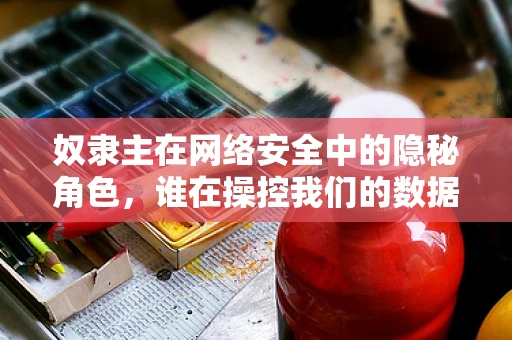 奴隶主在网络安全中的隐秘角色，谁在操控我们的数据？