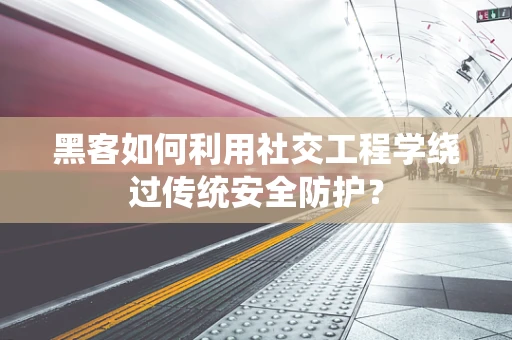 黑客如何利用社交工程学绕过传统安全防护？