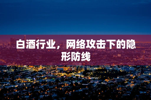 白酒行业，网络攻击下的隐形防线