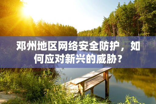 邓州地区网络安全防护，如何应对新兴的威胁？