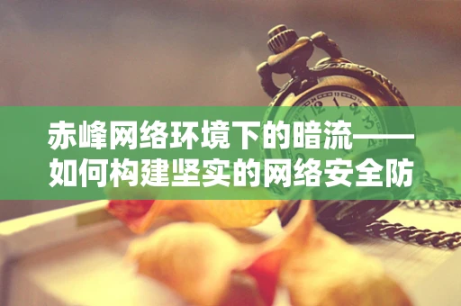 赤峰网络环境下的暗流——如何构建坚实的网络安全防线？