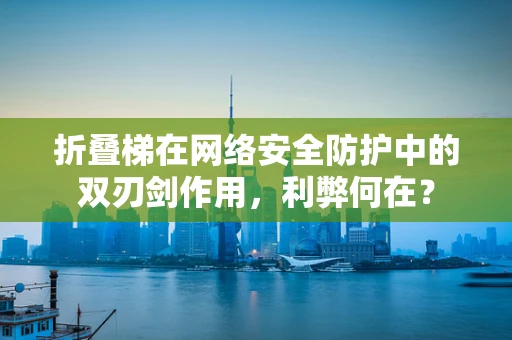 折叠梯在网络安全防护中的双刃剑作用，利弊何在？