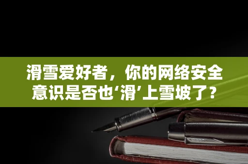 滑雪爱好者，你的网络安全意识是否也‘滑’上雪坡了？