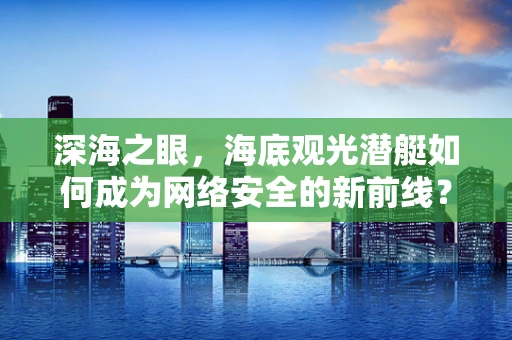 深海之眼，海底观光潜艇如何成为网络安全的新前线？