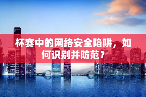 杯赛中的网络安全陷阱，如何识别并防范？