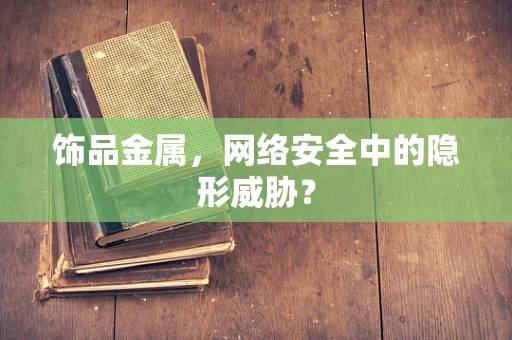 饰品金属，网络安全中的隐形威胁？