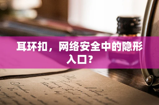 耳环扣，网络安全中的隐形入口？