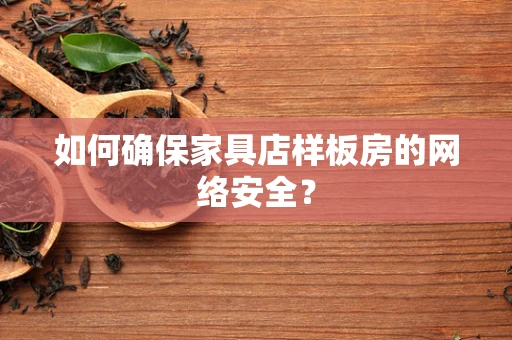 如何确保家具店样板房的网络安全？