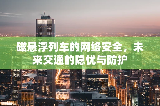 磁悬浮列车的网络安全，未来交通的隐忧与防护