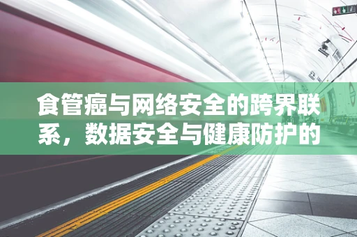 食管癌与网络安全的跨界联系，数据安全与健康防护的双重挑战