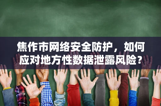 焦作市网络安全防护，如何应对地方性数据泄露风险？
