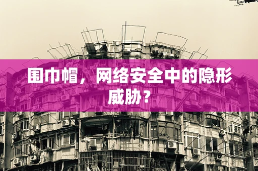 围巾帽，网络安全中的隐形威胁？