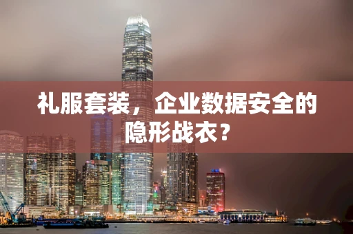 礼服套装，企业数据安全的隐形战衣？