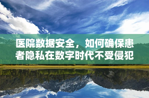 医院数据安全，如何确保患者隐私在数字时代不受侵犯？