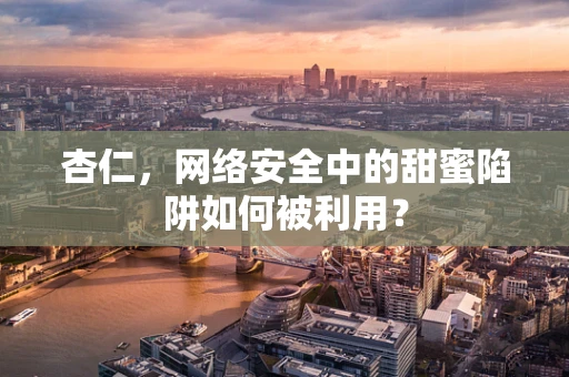 杏仁，网络安全中的甜蜜陷阱如何被利用？