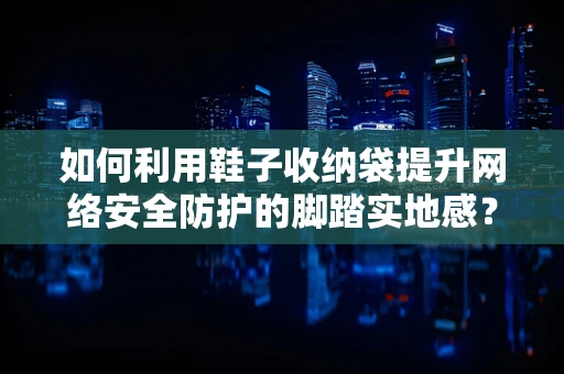 如何利用鞋子收纳袋提升网络安全防护的脚踏实地感？