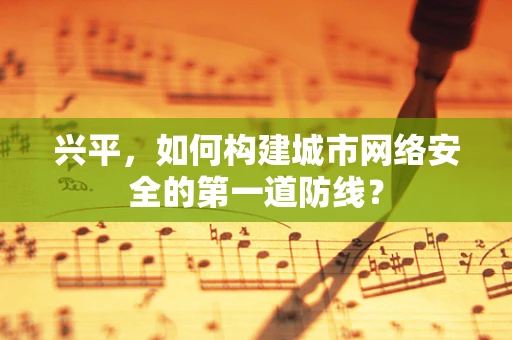 兴平，如何构建城市网络安全的第一道防线？