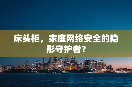床头柜，家庭网络安全的隐形守护者？