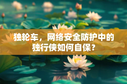独轮车，网络安全防护中的独行侠如何自保？