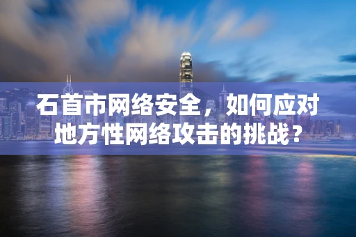 石首市网络安全，如何应对地方性网络攻击的挑战？