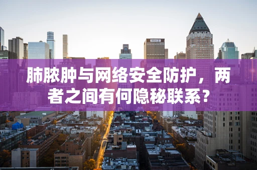 肺脓肿与网络安全防护，两者之间有何隐秘联系？