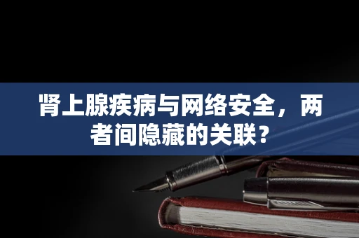 肾上腺疾病与网络安全，两者间隐藏的关联？