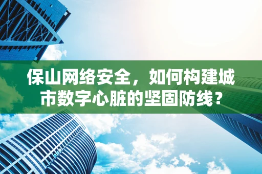 保山网络安全，如何构建城市数字心脏的坚固防线？