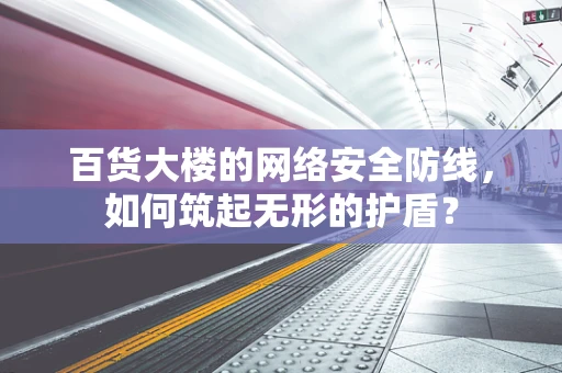 百货大楼的网络安全防线，如何筑起无形的护盾？