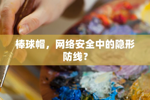 棒球帽，网络安全中的隐形防线？