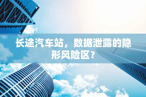 长途汽车站，数据泄露的隐形风险区？