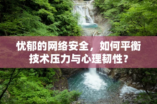 忧郁的网络安全，如何平衡技术压力与心理韧性？